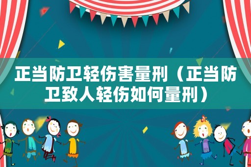 正當(dāng)防衛(wèi)輕傷害量刑（正當(dāng)防衛(wèi)致人輕傷如何量刑）