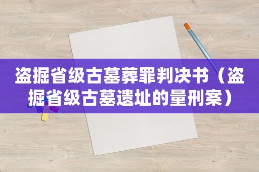 盜掘省級(jí)古墓葬罪判決書(shū)（盜掘省級(jí)古墓遺址的量刑案）