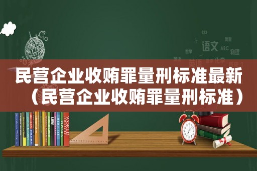 民營企業(yè)收賄罪量刑標(biāo)準(zhǔn)最新（民營企業(yè)收賄罪量刑標(biāo)準(zhǔn)）