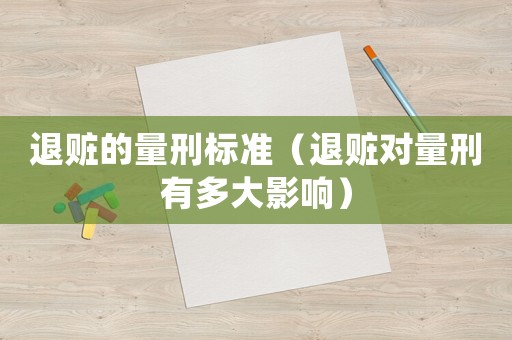 退贓的量刑標(biāo)準(zhǔn)（退贓對(duì)量刑有多大影響）