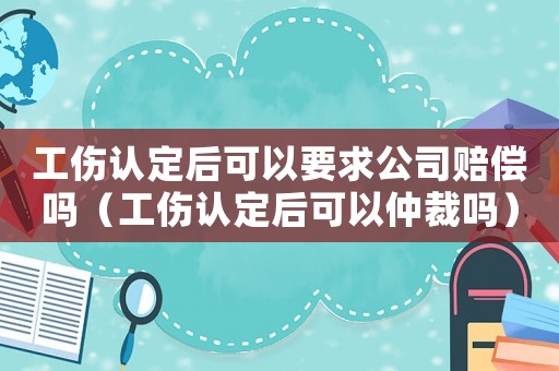 工傷認(rèn)定后可以要求公司賠償嗎（工傷認(rèn)定后可以仲裁嗎）