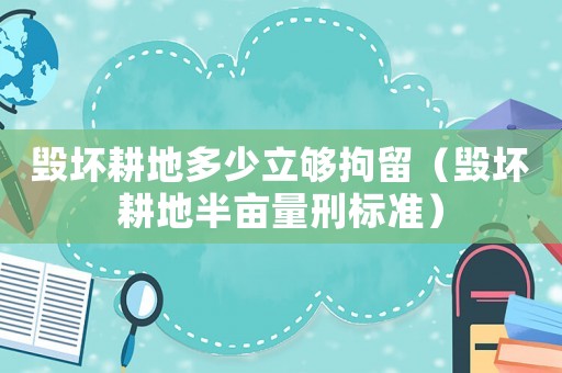 毀壞耕地多少立夠拘留（毀壞耕地半畝量刑標(biāo)準(zhǔn)）