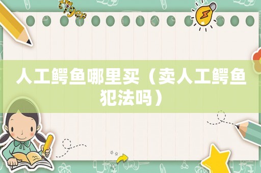 人工鱷魚哪里買（賣人工鱷魚犯法嗎）