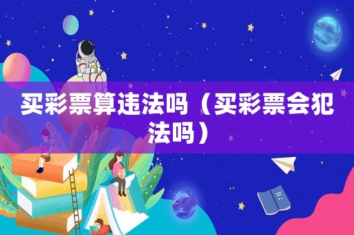 買彩票算違法嗎（買彩票會犯法嗎）