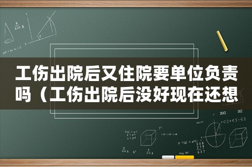 工傷出院后又住院要單位負(fù)責(zé)嗎（工傷出院后沒好現(xiàn)在還想住院咋辦）
