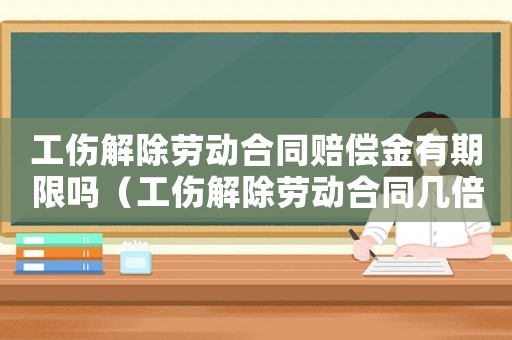 工傷解除勞動合同賠償金有期限嗎（工傷解除勞動合同幾倍賠償）