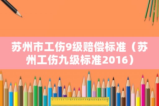 蘇州市工傷9級賠償標(biāo)準(zhǔn)（蘇州工傷九級標(biāo)準(zhǔn)2016）