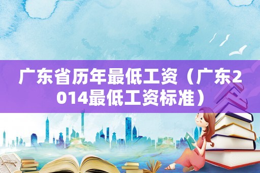 廣東省歷年最低工資（廣東2014最低工資標(biāo)準(zhǔn)）