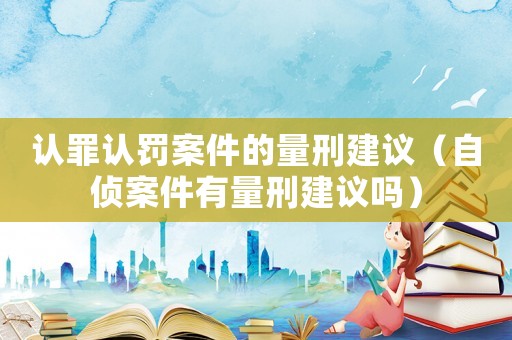 認(rèn)罪認(rèn)罰案件的量刑建議（自偵案件有量刑建議嗎）