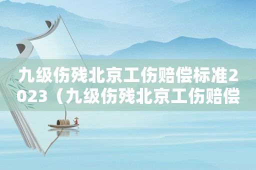 九級傷殘北京工傷賠償標準2023（九級傷殘北京工傷賠償標準2015）
