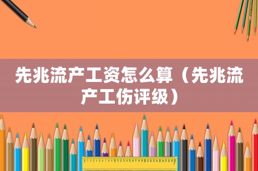 先兆流產(chǎn)工資怎么算（先兆流產(chǎn)工傷評級）