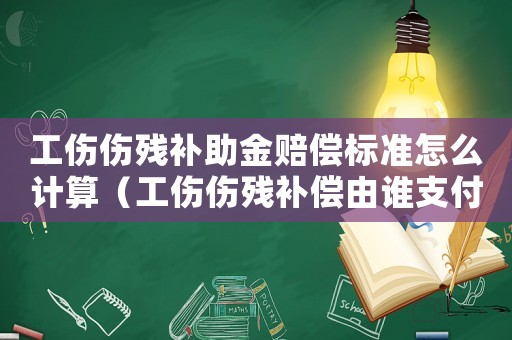 工傷傷殘補(bǔ)助金賠償標(biāo)準(zhǔn)怎么計(jì)算（工傷傷殘補(bǔ)償由誰(shuí)支付）
