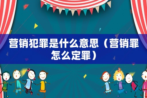營(yíng)銷犯罪是什么意思（營(yíng)銷罪怎么定罪）