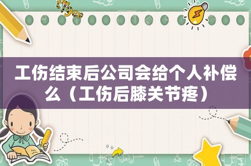 工傷結(jié)束后公司會給個人補償么（工傷后膝關(guān)節(jié)疼）
