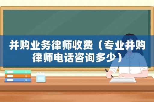 并購業(yè)務(wù)律師收費（專業(yè)并購律師電話咨詢多少）