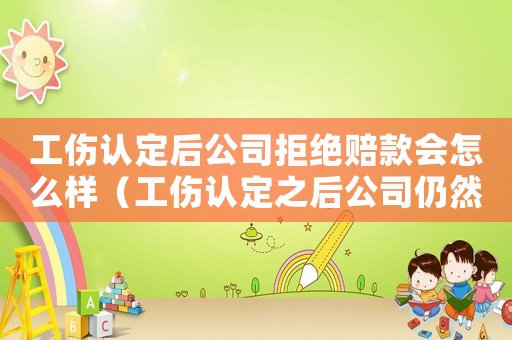 工傷認定后公司拒絕賠款會怎么樣（工傷認定之后公司仍然拒絕賠償）
