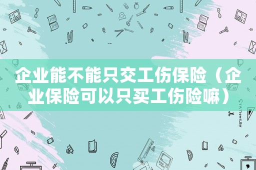企業(yè)能不能只交工傷保險（企業(yè)保險可以只買工傷險嘛）
