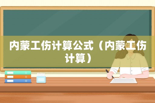 內(nèi)蒙工傷計算公式（內(nèi)蒙工傷計算）