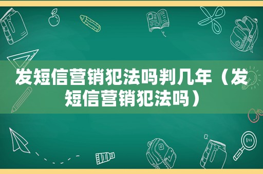 發(fā)短信營(yíng)銷犯法嗎判幾年（發(fā)短信營(yíng)銷犯法嗎）