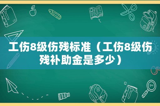 工傷8級傷殘標準（工傷8級傷殘補助金是多少）