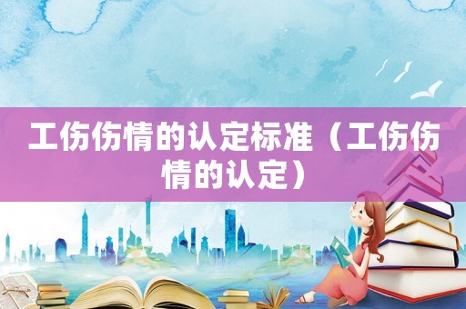 工傷傷情的認(rèn)定標(biāo)準(zhǔn)（工傷傷情的認(rèn)定）
