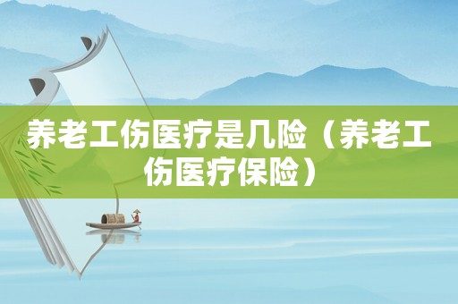 養(yǎng)老工傷醫(yī)療是幾險（養(yǎng)老工傷醫(yī)療保險）