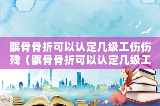 髕骨骨折可以認(rèn)定幾級工傷傷殘（髕骨骨折可以認(rèn)定幾級工傷）