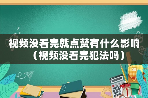 視頻沒看完就點贊有什么影響（視頻沒看完犯法嗎）