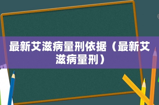 最新艾滋病量刑依據（最新艾滋病量刑）