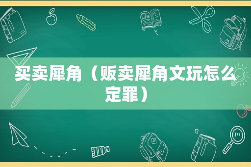 買(mǎi)賣(mài)犀角（販賣(mài)犀角文玩怎么定罪）