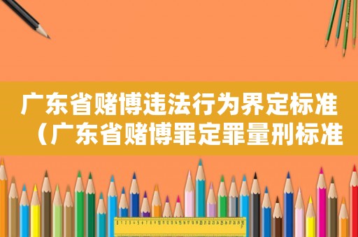 廣東省賭博違法行為界定標(biāo)準(zhǔn)（廣東省賭博罪定罪量刑標(biāo)準(zhǔn)）