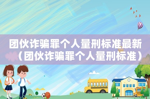 團(tuán)伙詐騙罪個(gè)人量刑標(biāo)準(zhǔn)最新（團(tuán)伙詐騙罪個(gè)人量刑標(biāo)準(zhǔn)）