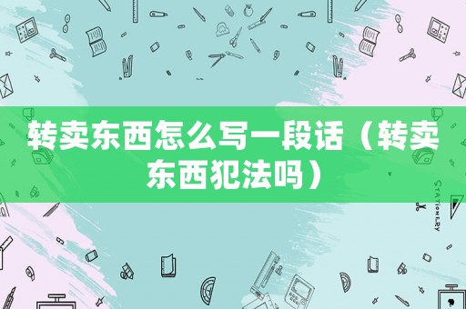 轉(zhuǎn)賣東西怎么寫(xiě)一段話（轉(zhuǎn)賣東西犯法嗎）