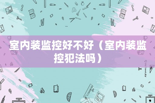 室內(nèi)裝監(jiān)控好不好（室內(nèi)裝監(jiān)控犯法嗎）