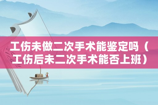 工傷未做二次手術(shù)能鑒定嗎（工傷后未二次手術(shù)能否上班）