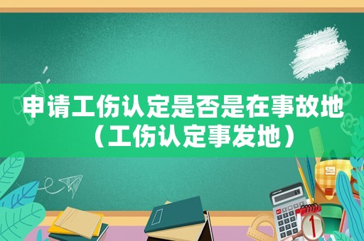 申請工傷認定是否是在事故地（工傷認定事發(fā)地）