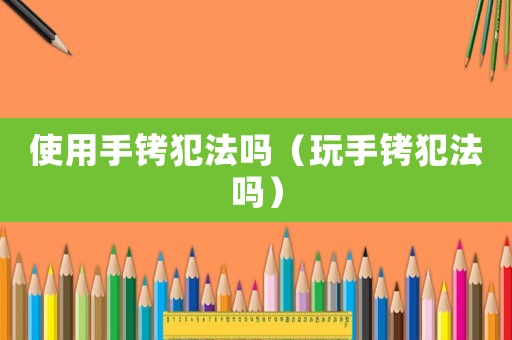 使用手銬犯法嗎（玩手銬犯法嗎）