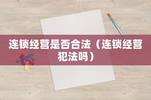 連鎖經(jīng)營(yíng)是否合法（連鎖經(jīng)營(yíng)犯法嗎）