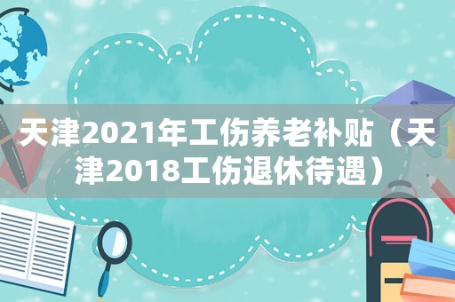 天津2021年工傷養(yǎng)老補(bǔ)貼（天津2018工傷退休待遇）