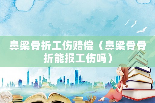 鼻梁骨折工傷賠償（鼻梁骨骨折能報工傷嗎）