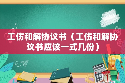 工傷和解協(xié)議書（工傷和解協(xié)議書應該一式幾份）