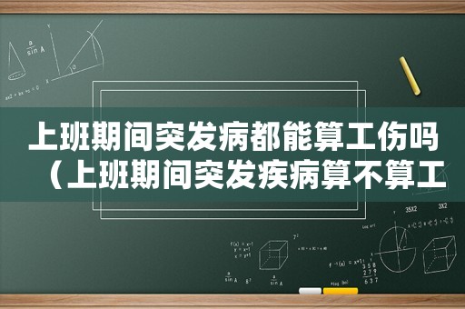 上班期間突發(fā)病都能算工傷嗎（上班期間突發(fā)疾病算不算工傷）