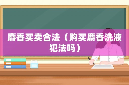 麝香買(mǎi)賣(mài)合法（購(gòu)買(mǎi)麝香洗液犯法嗎）