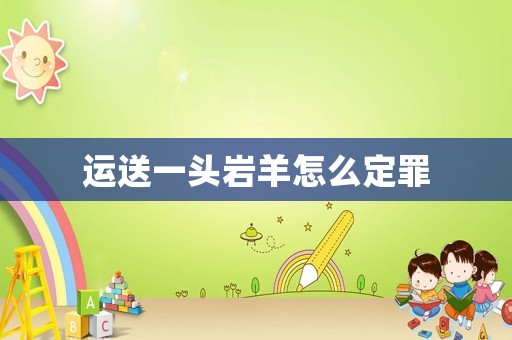 運(yùn)送一頭巖羊怎么定罪