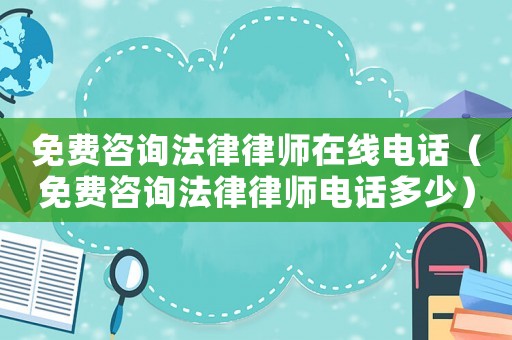 免費(fèi)咨詢法律律師在線電話（免費(fèi)咨詢法律律師電話多少）