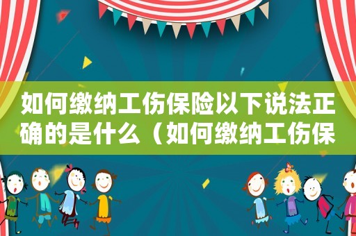 如何繳納工傷保險(xiǎn)以下說(shuō)法正確的是什么（如何繳納工傷保險(xiǎn)）
