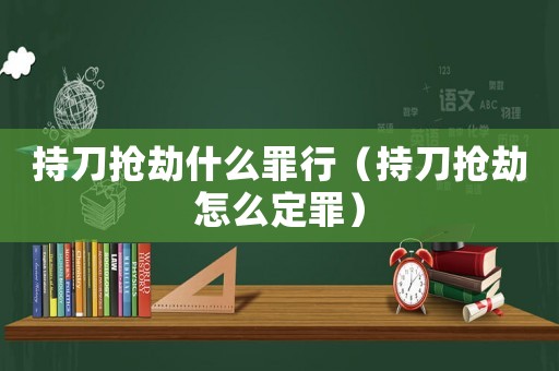 持刀搶劫什么罪行（持刀搶劫怎么定罪）