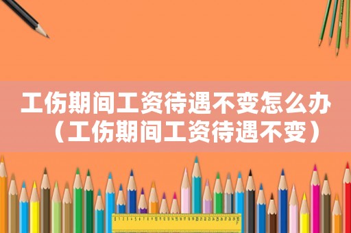 工傷期間工資待遇不變?cè)趺崔k（工傷期間工資待遇不變）