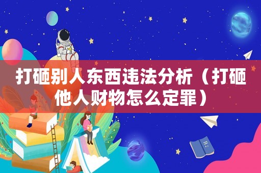 打砸別人東西違法分析（打砸他人財物怎么定罪）