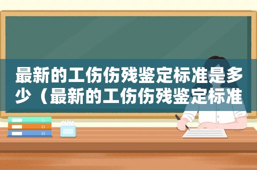 最新的工傷傷殘鑒定標(biāo)準(zhǔn)是多少（最新的工傷傷殘鑒定標(biāo)準(zhǔn)）